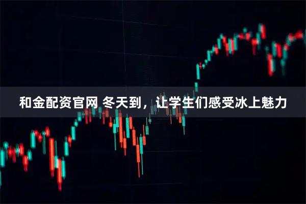 和金配资官网 冬天到，让学生们感受冰上魅力
