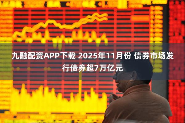 九融配资APP下载 2025年11月份 债券市场发行债券超7万亿元