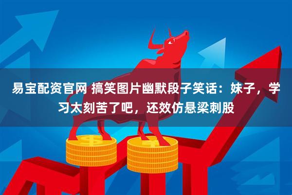 易宝配资官网 搞笑图片幽默段子笑话：妹子，学习太刻苦了吧，还效仿悬梁刺股