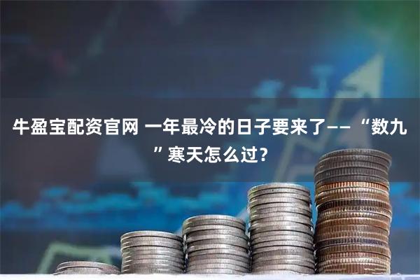 牛盈宝配资官网 一年最冷的日子要来了—— “数九”寒天怎么过？