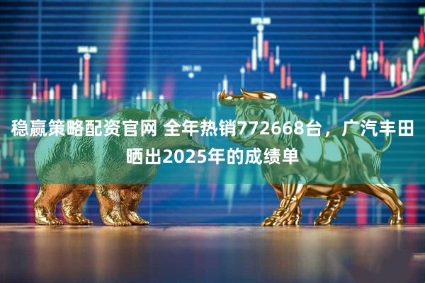 稳赢策略配资官网 全年热销772668台，广汽丰田晒出2025年的成绩单