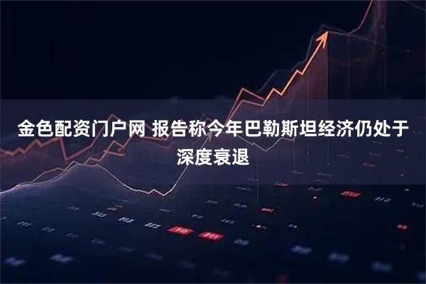 金色配资门户网 报告称今年巴勒斯坦经济仍处于深度衰退