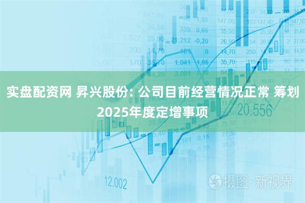 实盘配资网 昇兴股份: 公司目前经营情况正常 筹划2025年度定增事项