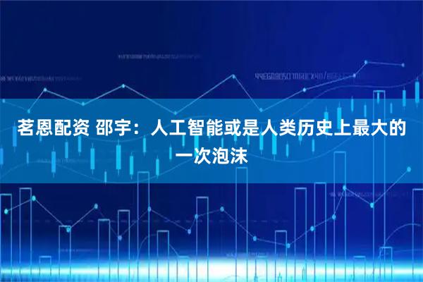 茗恩配资 邵宇：人工智能或是人类历史上最大的一次泡沫