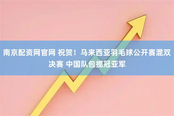 南京配资网官网 祝贺！马来西亚羽毛球公开赛混双决赛 中国队包揽冠亚军