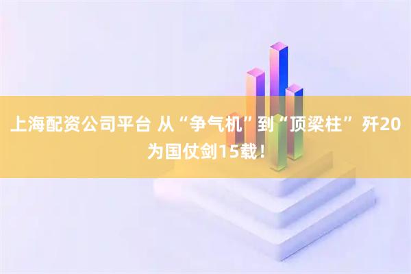 上海配资公司平台 从“争气机”到“顶梁柱” 歼20为国仗剑15载！