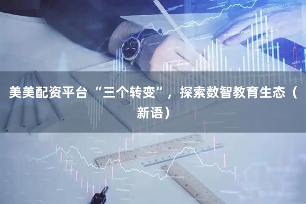 美美配资平台 “三个转变”，探索数智教育生态（新语）