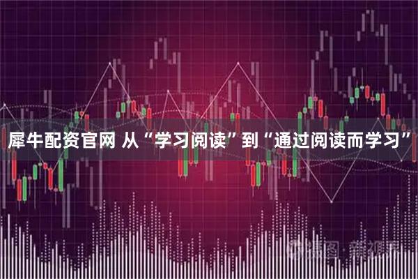 犀牛配资官网 从“学习阅读”到“通过阅读而学习”