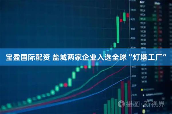 宝盈国际配资 盐城两家企业入选全球“灯塔工厂”