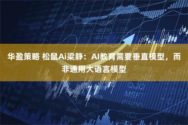 华盈策略 松鼠Ai梁静：AI教育需要垂直模型，而非通用大语言模型
