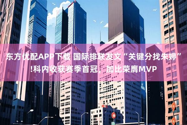 东方优配APP下载 国际排联发文“关键分找朱婷”!科内收获赛季首冠，加比荣膺MVP