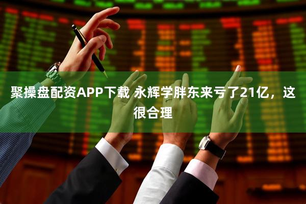 聚操盘配资APP下载 永辉学胖东来亏了21亿，这很合理