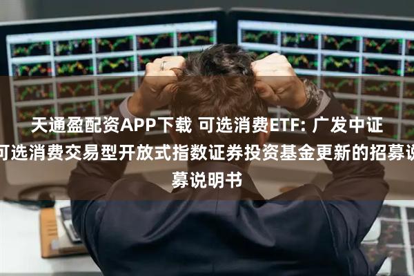 天通盈配资APP下载 可选消费ETF: 广发中证全指可选消费交易型开放式指数证券投资基金更新的招募说明书