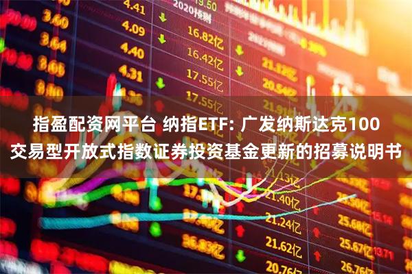 指盈配资网平台 纳指ETF: 广发纳斯达克100交易型开放式指数证券投资基金更新的招募说明书
