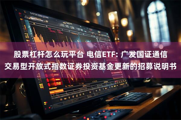 股票杠杆怎么玩平台 电信ETF: 广发国证通信交易型开放式指数证券投资基金更新的招募说明书