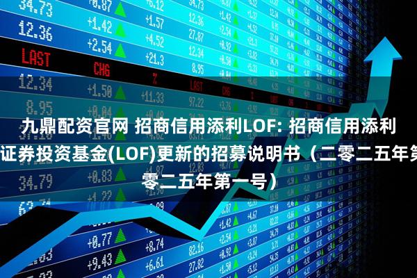 九鼎配资官网 招商信用添利LOF: 招商信用添利债券型证券投资基金(LOF)更新的招募说明书（二零二五年第一号）