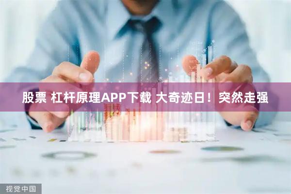 股票 杠杆原理APP下载 大奇迹日！突然走强