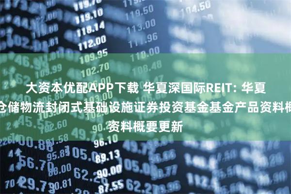 大资本优配APP下载 华夏深国际REIT: 华夏深国际仓储物流封闭式基础设施证券投资基金基金产品资料概要更新