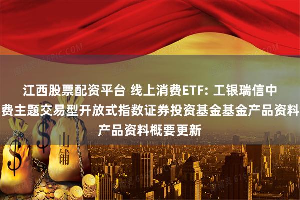 江西股票配资平台 线上消费ETF: 工银瑞信中证线上消费主题交易型开放式指数证券投资基金基金产品资料概要更新