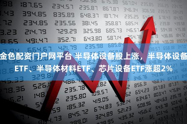 金色配资门户网平台 半导体设备股上涨，半导体设备ETF、半导体材料ETF、芯片设备ETF涨超2%