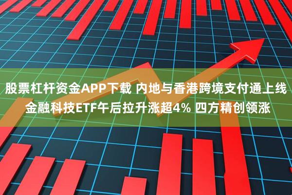 股票杠杆资金APP下载 内地与香港跨境支付通上线 金融科技ETF午后拉升涨超4% 四方精创领涨