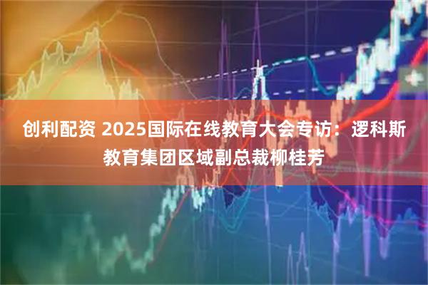 创利配资 2025国际在线教育大会专访：逻科斯教育集团区域副总裁柳桂芳