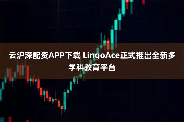 云沪深配资APP下载 LingoAce正式推出全新多学科教育平台