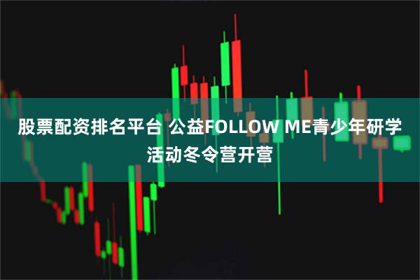 股票配资排名平台 公益FOLLOW ME青少年研学活动冬令营开营