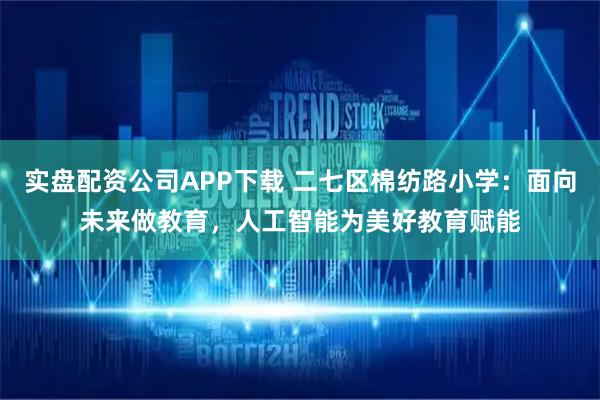 实盘配资公司APP下载 二七区棉纺路小学：面向未来做教育，人工智能为美好教育赋能