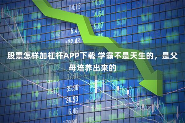 股票怎样加杠杆APP下载 学霸不是天生的，是父母培养出来的