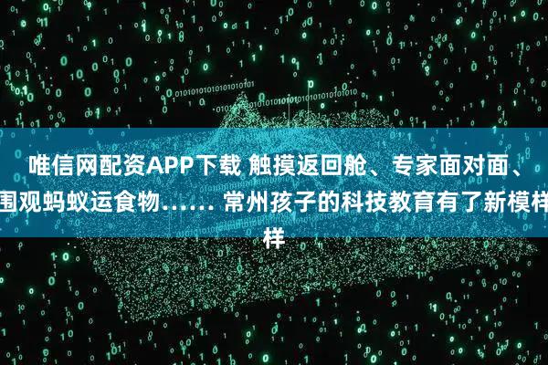 唯信网配资APP下载 触摸返回舱、专家面对面、围观蚂蚁运食物…… 常州孩子的科技教育有了新模样