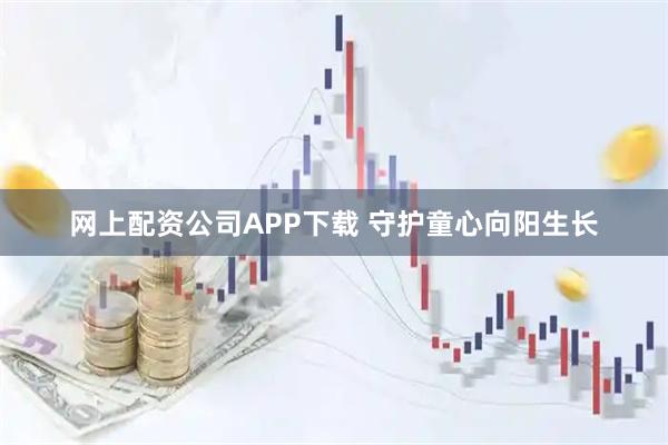 网上配资公司APP下载 守护童心向阳生长