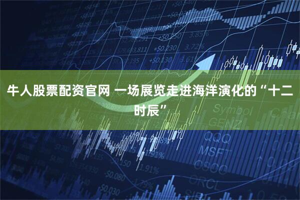牛人股票配资官网 一场展览走进海洋演化的“十二时辰”