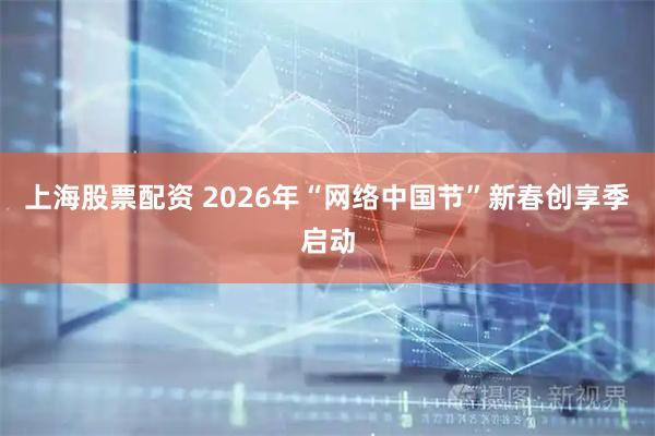 上海股票配资 2026年“网络中国节”新春创享季启动