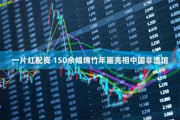 一片红配资 150余幅绵竹年画亮相中国非遗馆