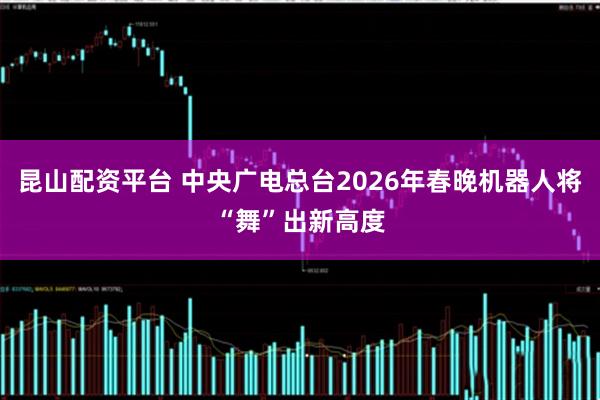 昆山配资平台 中央广电总台2026年春晚机器人将“舞”出新高度