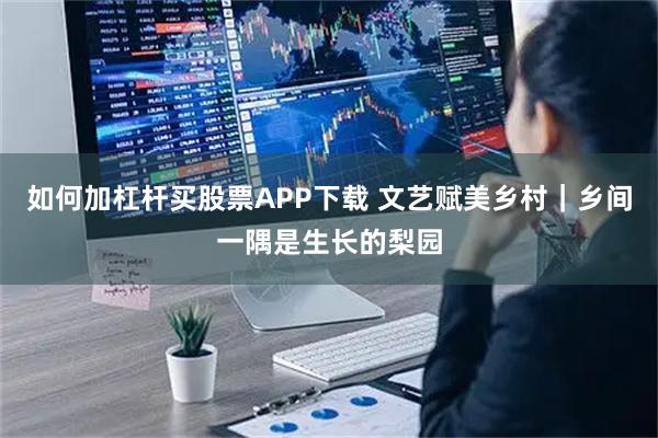 如何加杠杆买股票APP下载 文艺赋美乡村｜乡间一隅是生长的梨园