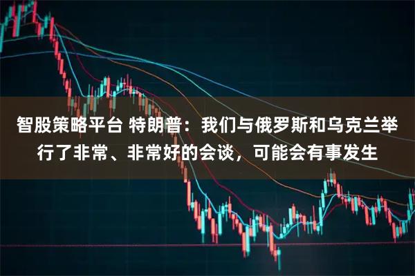 智股策略平台 特朗普：我们与俄罗斯和乌克兰举行了非常、非常好的会谈，可能会有事发生