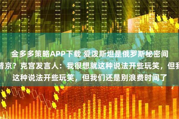 金多多策略APP下载 爱泼斯坦是俄罗斯秘密间谍？其文件多次提到普京？克宫发言人：我很想就这种说法开些玩笑，但我们还是别浪费时间了
