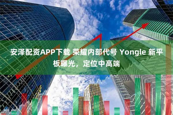 安泽配资APP下载 荣耀内部代号 Yongle 新平板曝光，定位中高端
