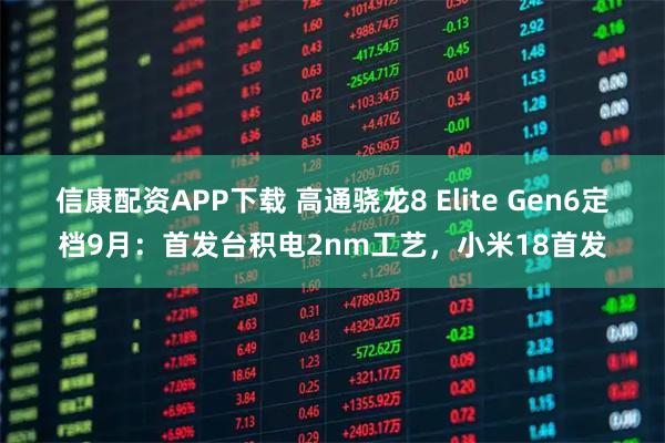 信康配资APP下载 高通骁龙8 Elite Gen6定档9月：首发台积电2nm工艺，小米18首发