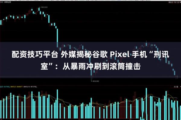 配资技巧平台 外媒揭秘谷歌 Pixel 手机“刑讯室”：从暴雨冲刷到滚筒撞击