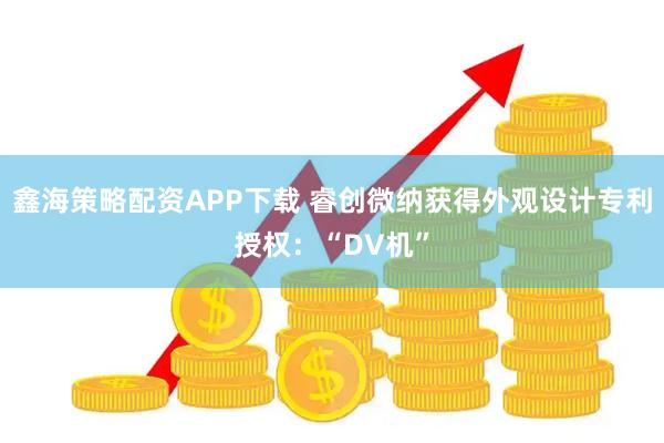 鑫海策略配资APP下载 睿创微纳获得外观设计专利授权：“DV机”