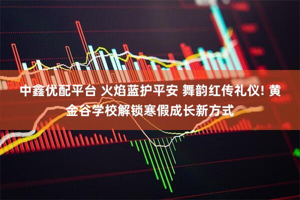 中鑫优配平台 火焰蓝护平安 舞韵红传礼仪! 黄金谷学校解锁寒假成长新方式