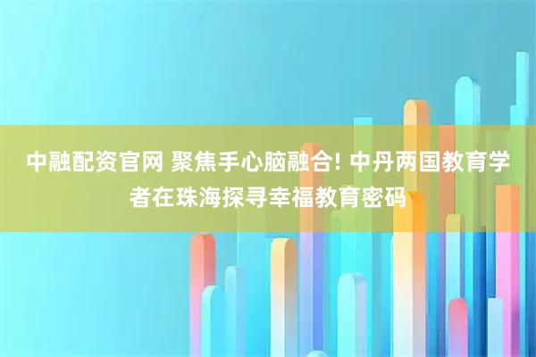 中融配资官网 聚焦手心脑融合! 中丹两国教育学者在珠海探寻幸福教育密码