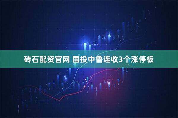 砖石配资官网 国投中鲁连收3个涨停板