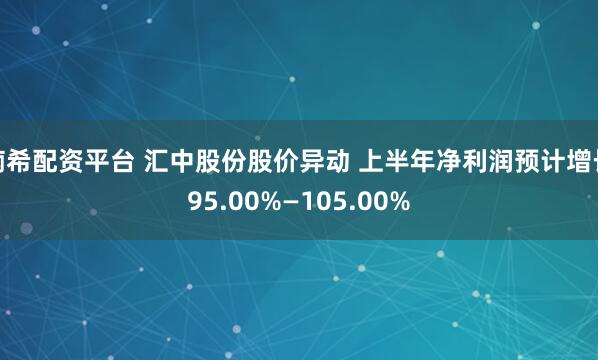 楠希配资平台 汇中股份股价异动 上半年净利润预计增长95.00%—105.00%