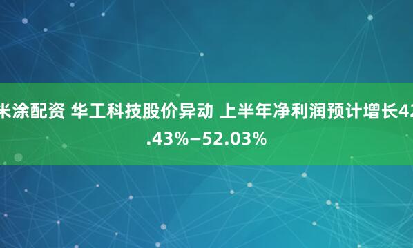 米涂配资 华工科技股价异动 上半年净利润预计增长42.43%—52.03%