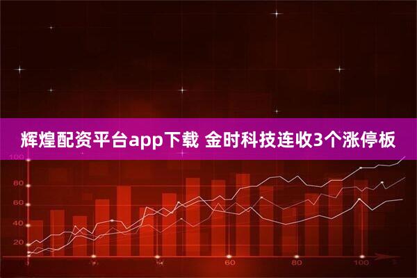 辉煌配资平台app下载 金时科技连收3个涨停板