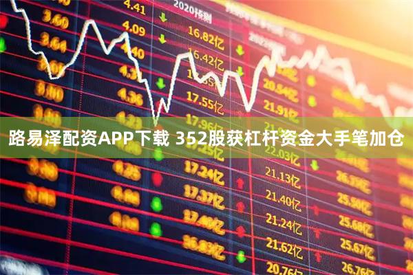 路易泽配资APP下载 352股获杠杆资金大手笔加仓